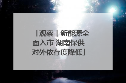 观察｜新能源全面入市 湖南保供对外依存度降低