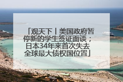 观天下丨美国政府暂停新的学生签证面谈；日本34年来首次失去全球最大债权国位置