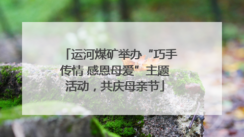 运河煤矿举办“巧手传情 感恩母爱”主题活动，共庆母亲节