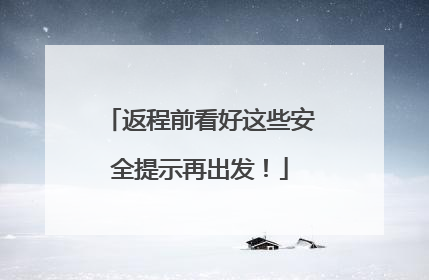 返程前看好这些安全提示再出发！
