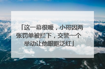 这一幕很暖，小哥因两张罚单被拦下，交警一个举动让他眼眶泛红