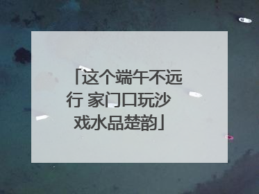 这个端午不远行 家门口玩沙戏水品楚韵