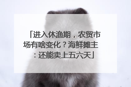 进入休渔期，农贸市场有啥变化？海鲜摊主：还能卖上五六天