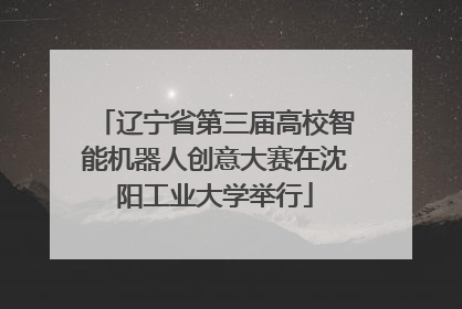 辽宁省第三届高校智能机器人创意大赛在沈阳工业大学举行