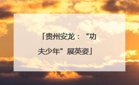 贵州安龙：“功夫少年”展英姿