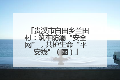 贵溪市白田乡兰田村：筑牢防溺“安全网”，共护生命“平安线”（图）