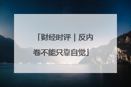 财经时评｜反内卷不能只靠自觉