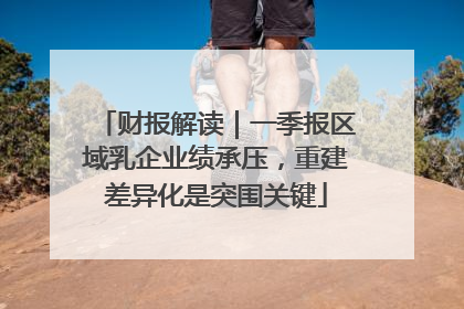 财报解读｜一季报区域乳企业绩承压，重建差异化是突围关键