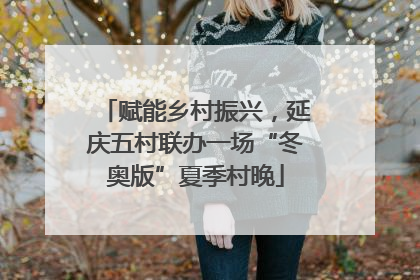 赋能乡村振兴，延庆五村联办一场“冬奥版”夏季村晚