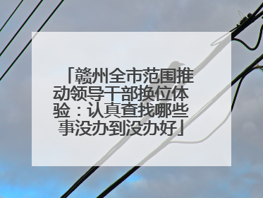 赣州全市范围推动领导干部换位体验：认真查找哪些事没办到没办好