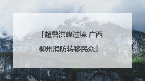 超警洪峰过境 广西柳州消防转移民众