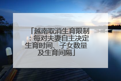 越南取消生育限制：每对夫妻自主决定生育时间、子女数量及生育间隔