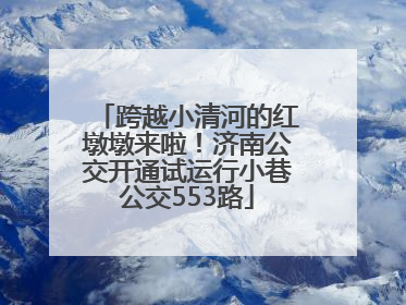 跨越小清河的红墩墩来啦！济南公交开通试运行小巷公交553路