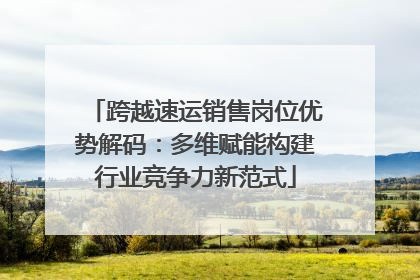 跨越速运销售岗位优势解码：多维赋能构建行业竞争力新范式