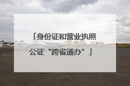 身份证和营业执照公证“跨省通办”