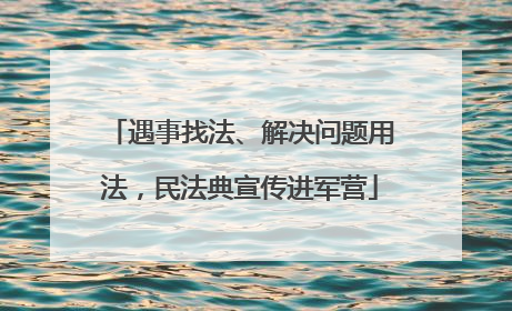 遇事找法、解决问题用法，民法典宣传进军营