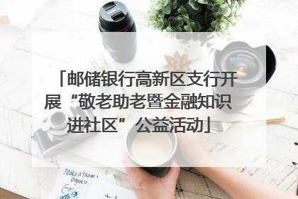 邮储银行高新区支行开展“敬老助老暨金融知识进社区”公益活动