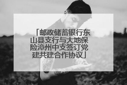 邮政储蓄银行东山县支行与大地保险漳州中支签订党建共建合作协议