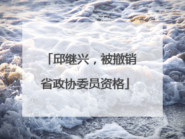 邱继兴，被撤销省政协委员资格
