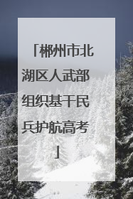 郴州市北湖区人武部组织基干民兵护航高考