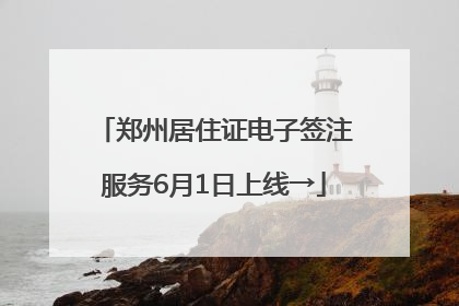 郑州居住证电子签注服务6月1日上线→
