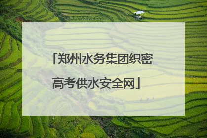 郑州水务集团织密高考供水安全网