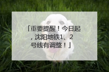 重要提醒！今日起，沈阳地铁1、2 号线有调整！
