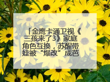 金鹰卡通卫视《三孩来了3》家庭角色互换，苏醒带娃被“爆改”成芭比娃娃？