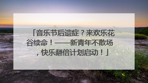 音乐节后遗症？来欢乐花谷续命！——新青年不散场，快乐翻倍计划启动！
