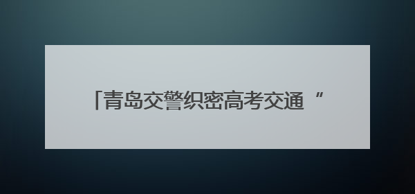青岛交警织密高考交通“护航网” 日均2950人次守护39个考点畅通