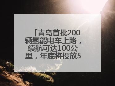 青岛首批200辆氢能电车上路，续航可达100公里，年底将投放5000到1万辆