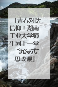 青春对话信仰！湖南工业大学师生同上一堂“沉浸式”思政课