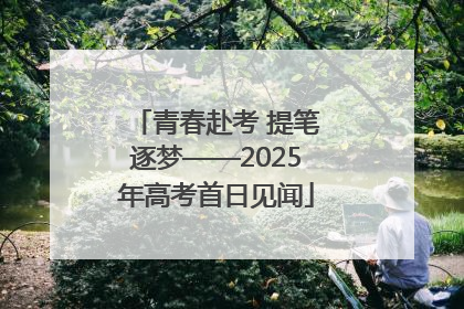 青春赴考 提笔逐梦——2025年高考首日见闻