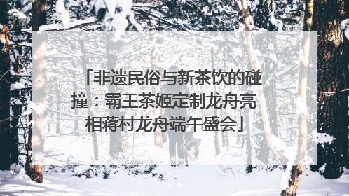 非遗民俗与新茶饮的碰撞：霸王茶姬定制龙舟亮相蒋村龙舟端午盛会