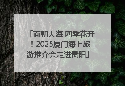 面朝大海 四季花开！2025厦门海上旅游推介会走进贵阳