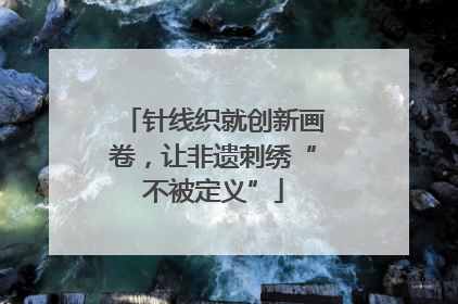针线织就创新画卷，让非遗刺绣“不被定义”