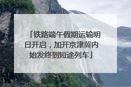 铁路端午假期运输明日开启，加开京津冀内始发终到短途列车