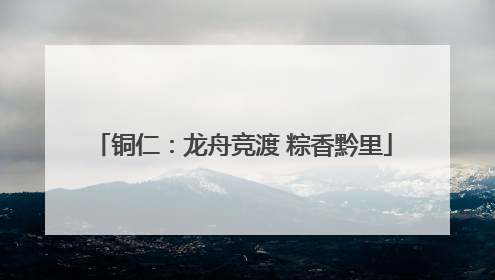 铜仁：龙舟竞渡 粽香黔里