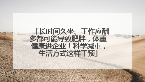 长时间久坐、工作应酬多都可能导致肥胖，体重健康进企业！科学减重，生活方式这样干预