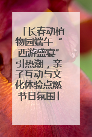 长春动植物园端午“西游盛宴”引热潮，亲子互动与文化体验点燃节日氛围