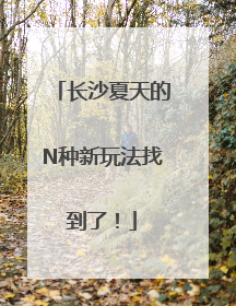 长沙夏天的N种新玩法找到了！