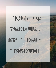 长沙市一中科学城校区启航，解码“一校两址”的名校基因