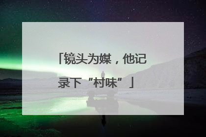 镜头为媒，他记录下“村味”