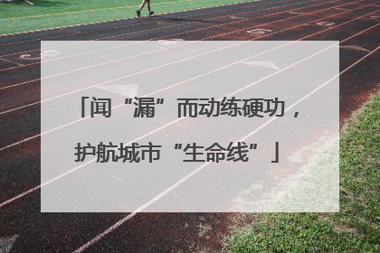 闻“漏”而动练硬功，护航城市“生命线”