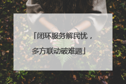 闭环服务解民忧，多方联动破难题
