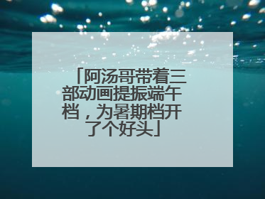 阿汤哥带着三部动画提振端午档，为暑期档开了个好头