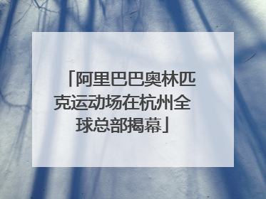 阿里巴巴奥林匹克运动场在杭州全球总部揭幕