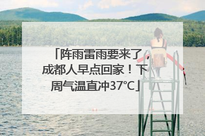 阵雨雷雨要来了，成都人早点回家！下周气温直冲37℃