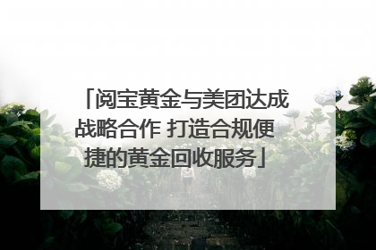 阅宝黄金与美团达成战略合作 打造合规便捷的黄金回收服务