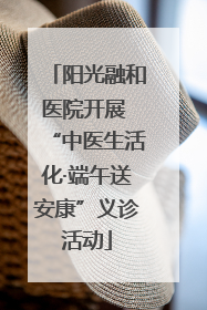 阳光融和医院开展 “中医生活化·端午送安康”义诊活动